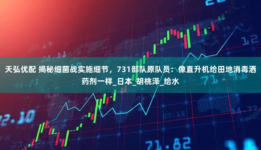 天弘优配 揭秘细菌战实施细节，731部队原队员：像直升机给田地消毒洒药剂一样_日本_胡桃泽_给水