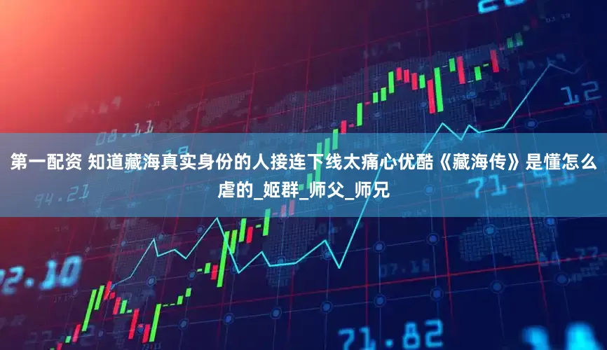 第一配资 知道藏海真实身份的人接连下线太痛心优酷《藏海传》是懂怎么虐的_姬群_师父_师兄