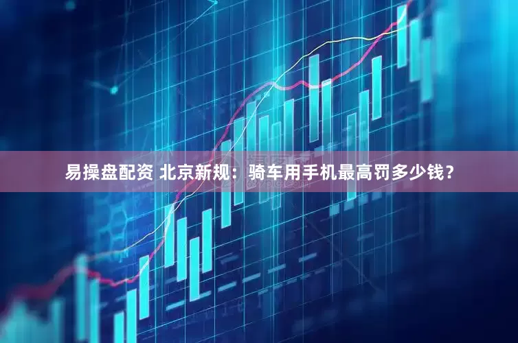易操盘配资 北京新规：骑车用手机最高罚多少钱？