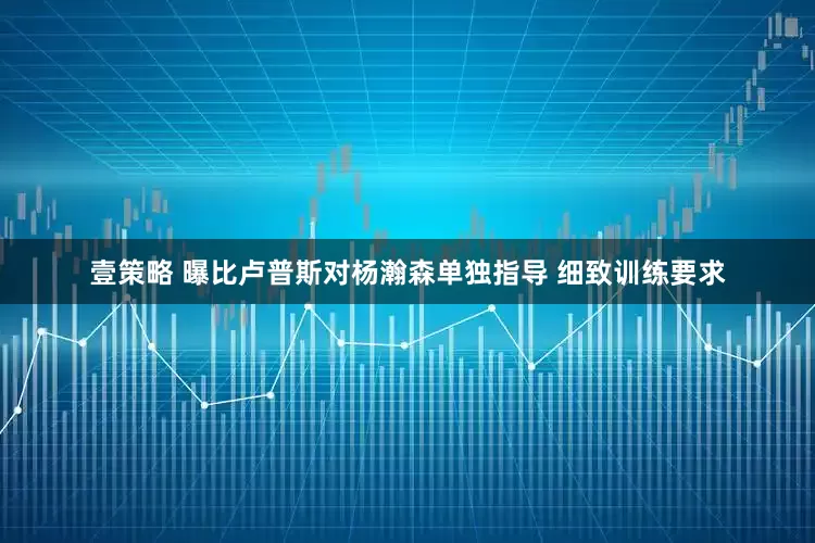 壹策略 曝比卢普斯对杨瀚森单独指导 细致训练要求