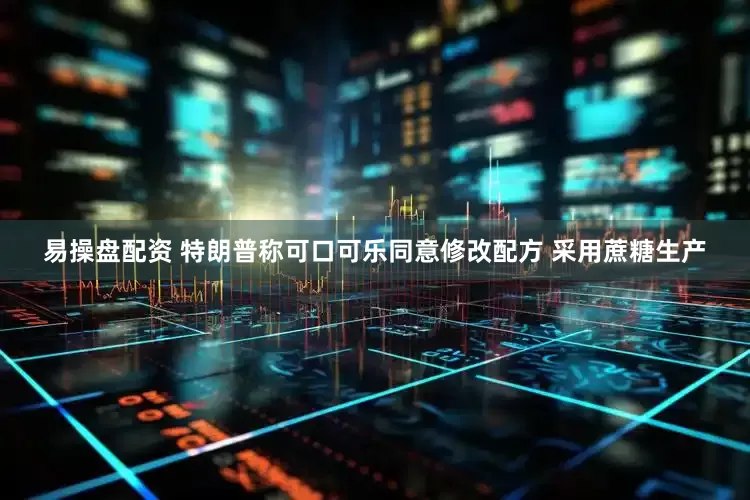 易操盘配资 特朗普称可口可乐同意修改配方 采用蔗糖生产