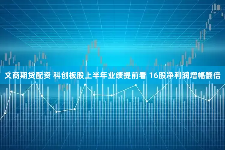 文商期货配资 科创板股上半年业绩提前看 16股净利润增幅翻倍