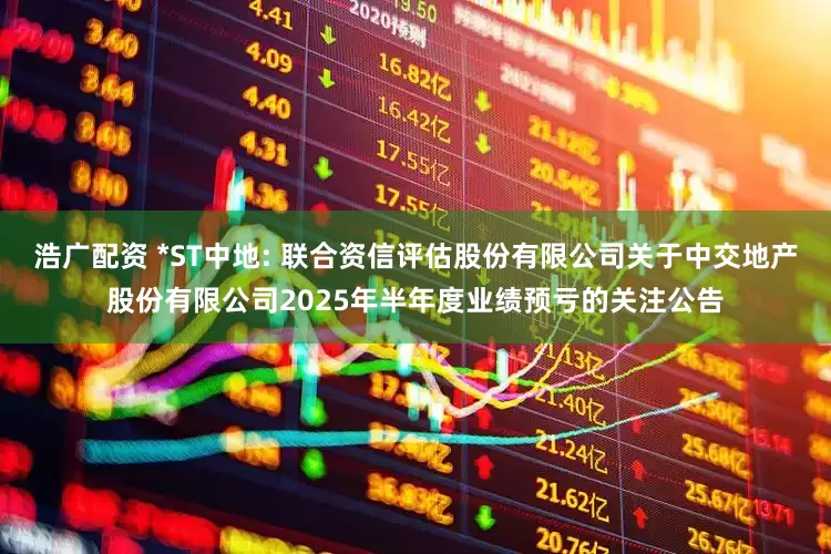 浩广配资 *ST中地: 联合资信评估股份有限公司关于中交地产股份有限公司2025年半年度业绩预亏的关注公告
