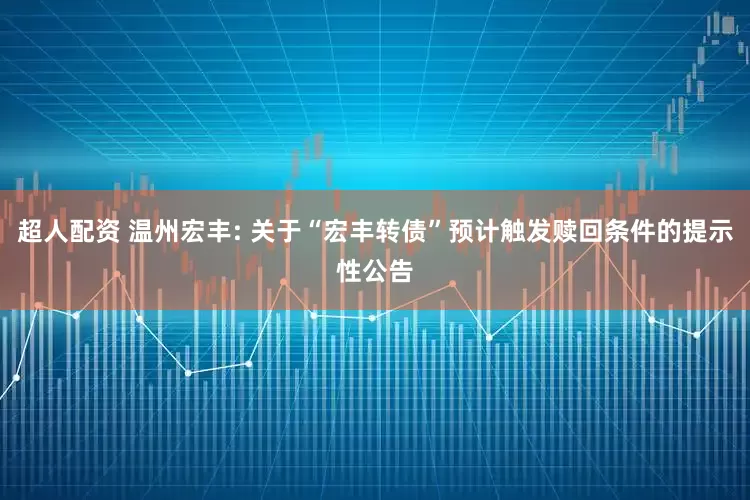 超人配资 温州宏丰: 关于“宏丰转债”预计触发赎回条件的提示性公告
