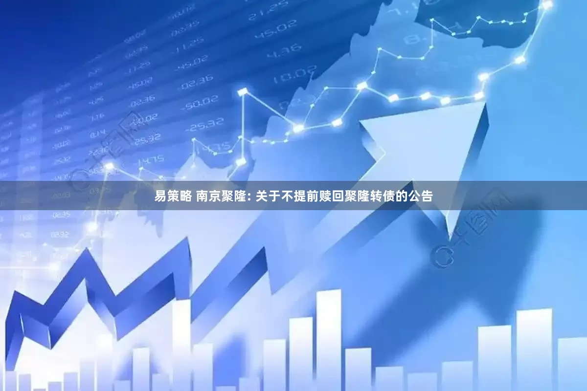 易策略 南京聚隆: 关于不提前赎回聚隆转债的公告