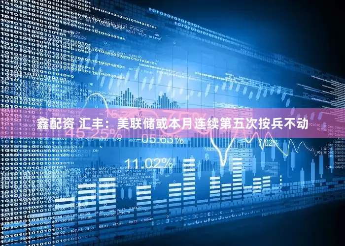 鑫配资 汇丰：美联储或本月连续第五次按兵不动