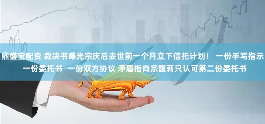 鼎盛宝配资 裁决书曝光宗庆后去世前一个月立下信托计划！ 一份手写指示  一份委托书  一份双方协议 矛盾指向宗馥莉只认可第二份委托书