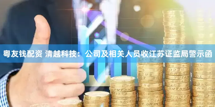 粤友钱配资 清越科技：公司及相关人员收江苏证监局警示函