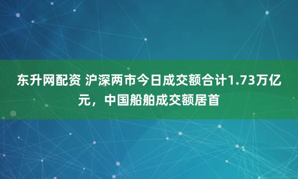东升网配资 沪深两市今日成交额合计1.73万亿元，中国船舶成交额居首
