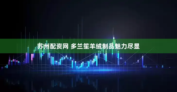 苏州配资网 多兰笙羊绒制品魅力尽显