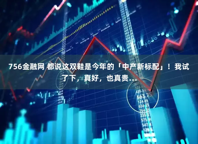 756金融网 都说这双鞋是今年的「中产新标配」！我试了下，真好，也真贵…