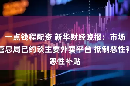 一点钱程配资 新华财经晚报：市场监管总局已约谈主要外卖平台 抵制恶性补贴