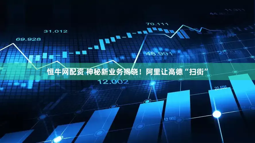 恒牛网配资 神秘新业务揭晓！阿里让高德“扫街”