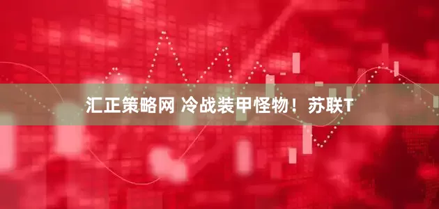 汇正策略网 冷战装甲怪物！苏联T