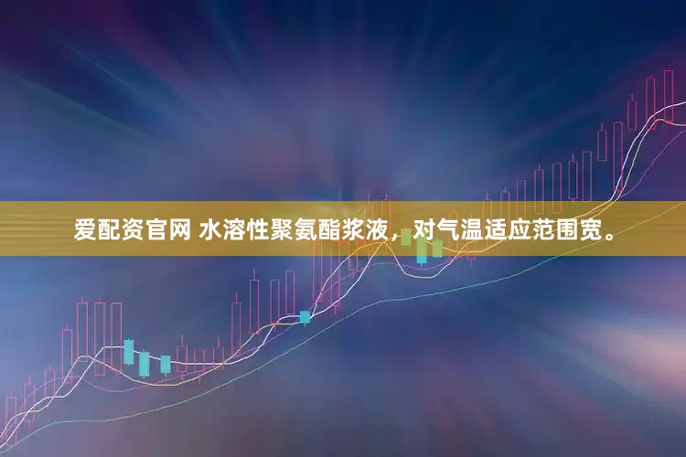 爱配资官网 水溶性聚氨酯浆液，对气温适应范围宽。