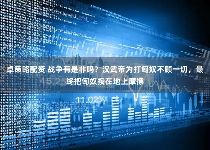 卓策略配资 战争有是非吗？汉武帝为打匈奴不顾一切，最终把匈奴按在地上摩擦