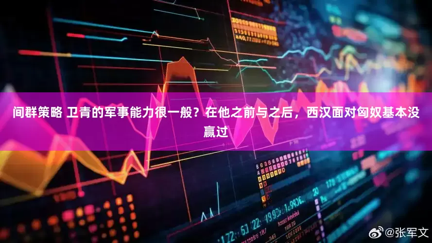 间群策略 卫青的军事能力很一般？在他之前与之后，西汉面对匈奴基本没赢过