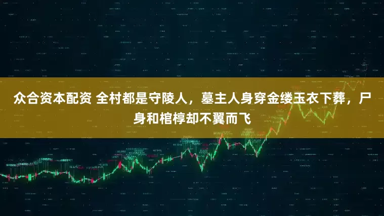 众合资本配资 全村都是守陵人，墓主人身穿金缕玉衣下葬，尸身和棺椁却不翼而飞