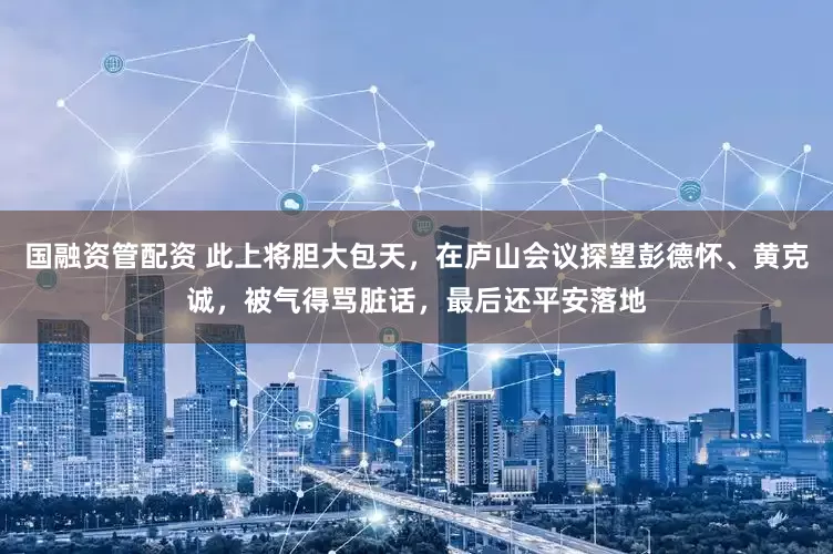 国融资管配资 此上将胆大包天，在庐山会议探望彭德怀、黄克诚，被气得骂脏话，最后还平安落地