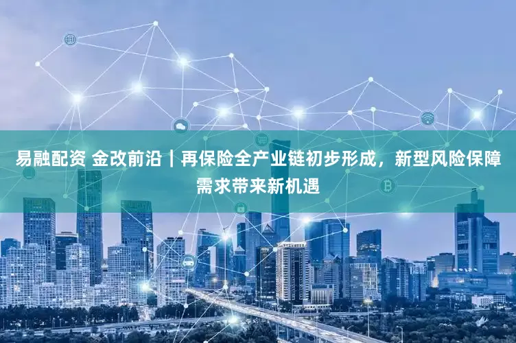 易融配资 金改前沿｜再保险全产业链初步形成，新型风险保障需求带来新机遇