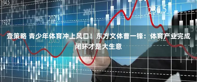 壹策略 青少年体育冲上风口！东方文体曹一锋：体育产业完成闭环才是大生意