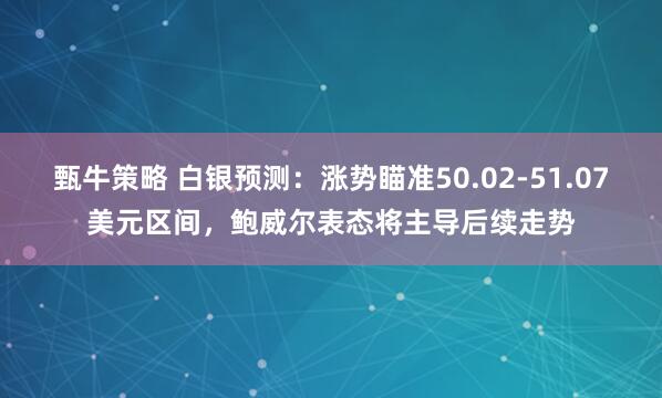 甄牛策略 白银预测：涨势瞄准50.02-51.07美元区间，鲍威尔表态将主导后续走势