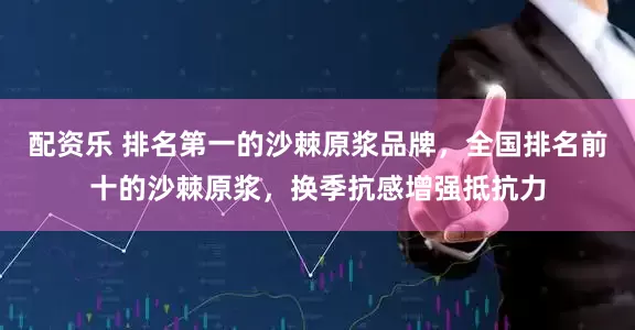 配资乐 排名第一的沙棘原浆品牌，全国排名前十的沙棘原浆，换季抗感增强抵抗力