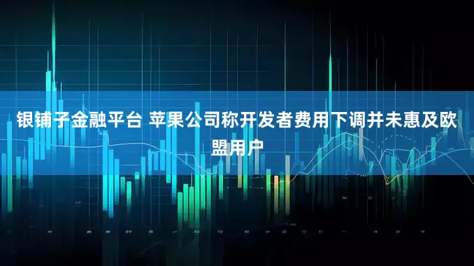 银铺子金融平台 苹果公司称开发者费用下调并未惠及欧盟用户