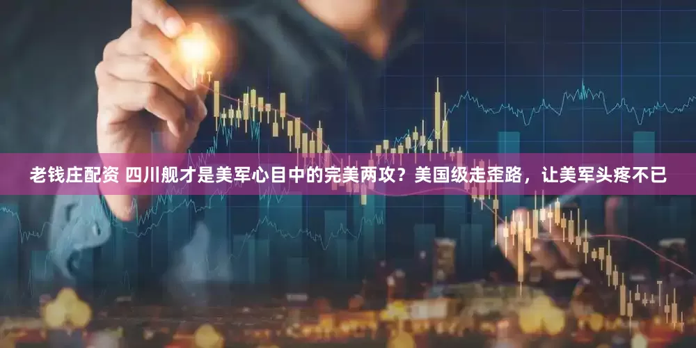 老钱庄配资 四川舰才是美军心目中的完美两攻？美国级走歪路，让美军头疼不已