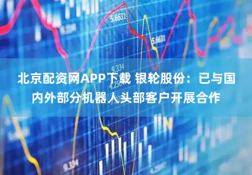 北京配资网APP下载 银轮股份：已与国内外部分机器人头部客户开展合作
