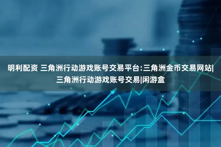 明利配资 三角洲行动游戏账号交易平台:三角洲金币交易网站|三角洲行动游戏账号交易|闲游盒