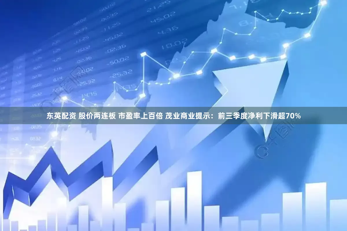 东英配资 股价两连板 市盈率上百倍 茂业商业提示：前三季度净利下滑超70%
