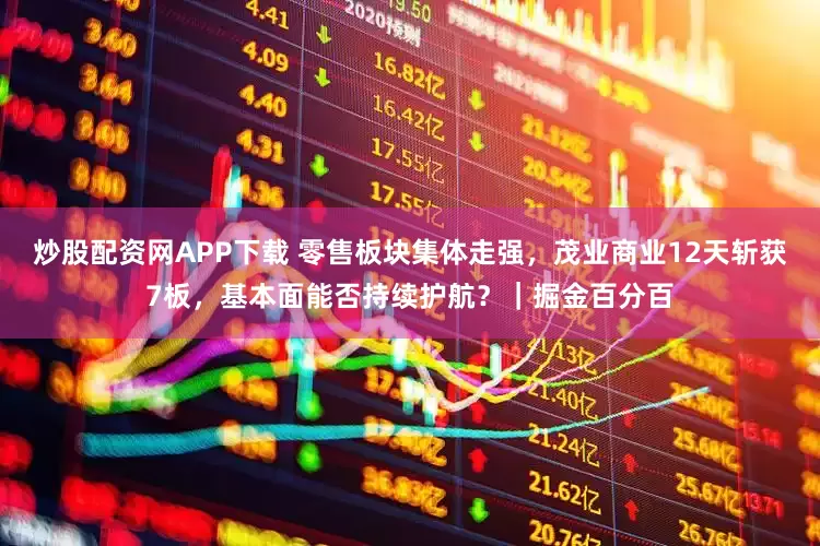 炒股配资网APP下载 零售板块集体走强，茂业商业12天斩获7板，基本面能否持续护航？｜掘金百分百