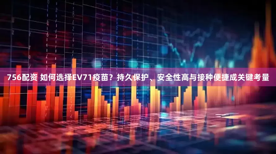 756配资 如何选择EV71疫苗？持久保护、安全性高与接种便捷成关键考量