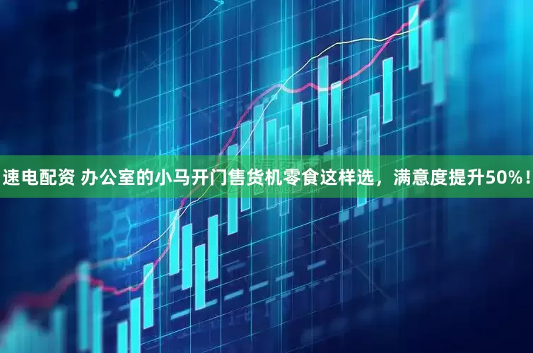 速电配资 办公室的小马开门售货机零食这样选，满意度提升50%！