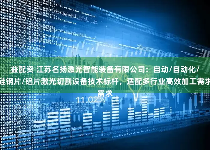 益配资 江苏名扬激光智能装备有限公司：自动/自动化/硅钢片/铝片激光切割设备技术标杆，适配多行业高效加工需求