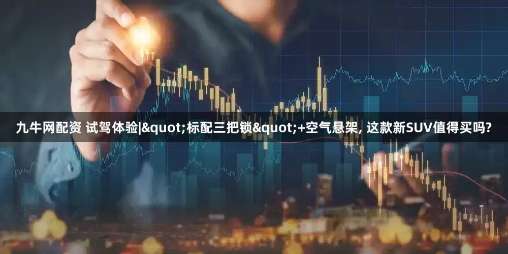 九牛网配资 试驾体验|"标配三把锁"+空气悬架, 这款新SUV值得买吗?