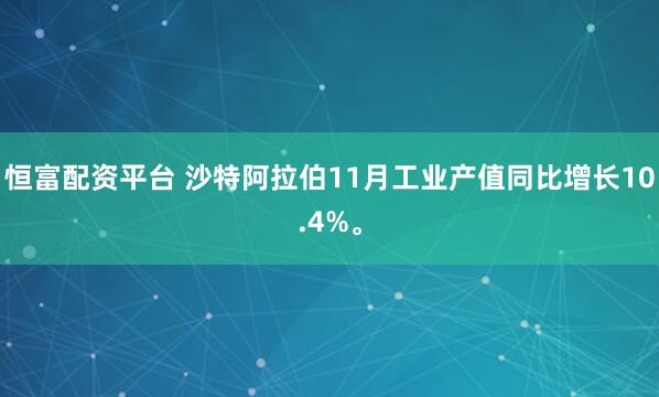 恒富配资平台 沙特阿拉伯11月工业产值同比增长10.4%。