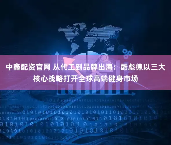 中鑫配资官网 从代工到品牌出海：酷彪德以三大核心战略打开全球高端健身市场