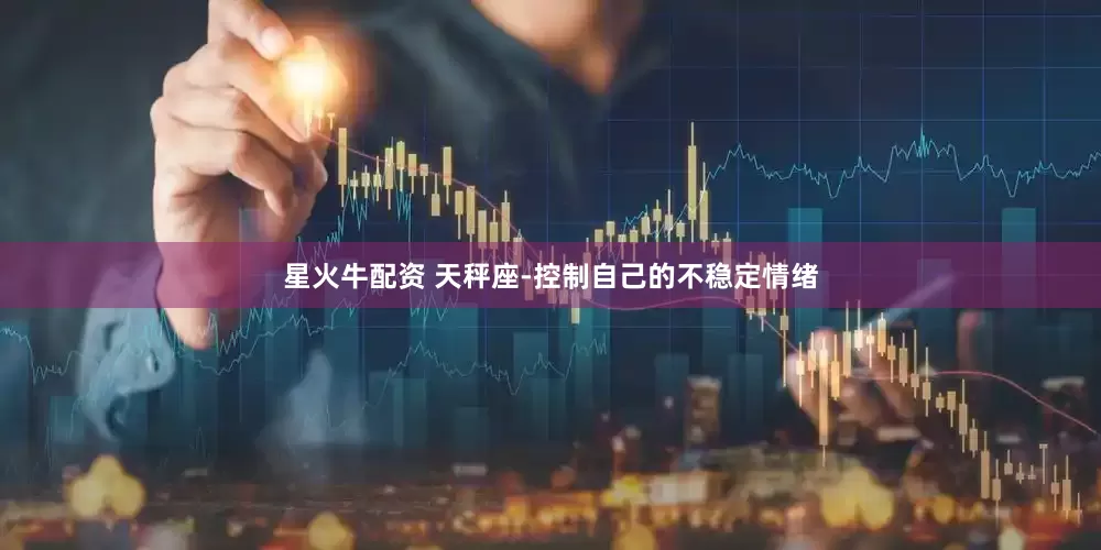 星火牛配资 天秤座-控制自己的不稳定情绪