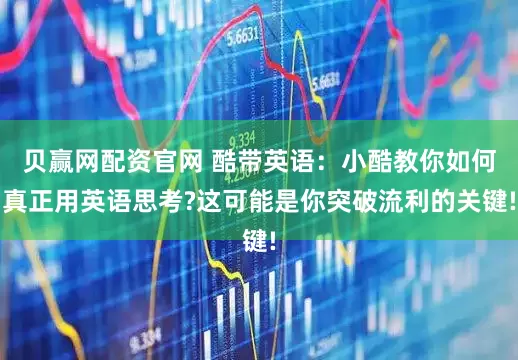 贝赢网配资官网 酷带英语：小酷教你如何真正用英语思考?这可能是你突破流利的关键!