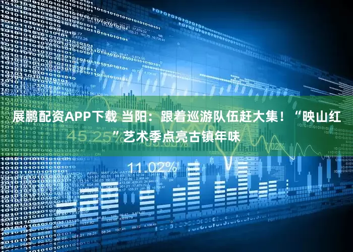 展鹏配资APP下载 当阳：跟着巡游队伍赶大集！“映山红”艺术季点亮古镇年味