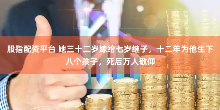 股指配资平台 她三十二岁嫁给七岁继子，十二年为他生下八个孩子，死后万人敬仰