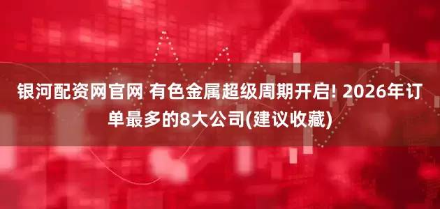银河配资网官网 有色金属超级周期开启! 2026年订单最多的8大公司(建议收藏)