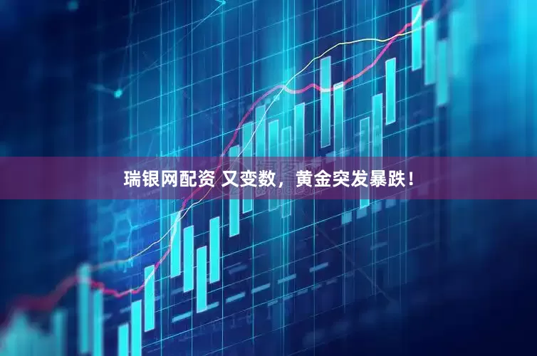 瑞银网配资 又变数，黄金突发暴跌！