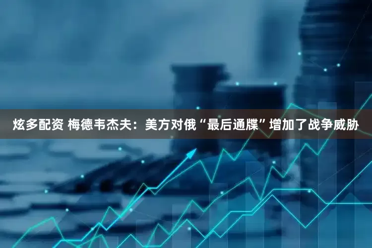 炫多配资 梅德韦杰夫：美方对俄“最后通牒”增加了战争威胁