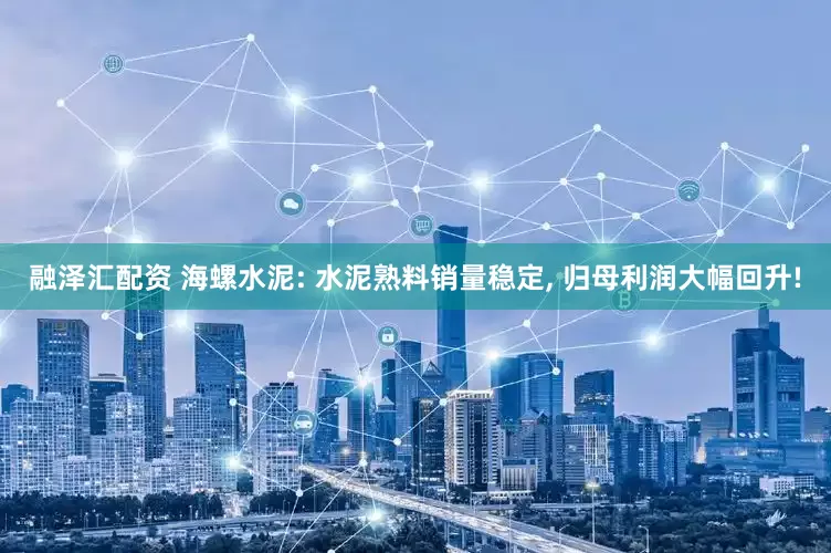 融泽汇配资 海螺水泥: 水泥熟料销量稳定, 归母利润大幅回升!