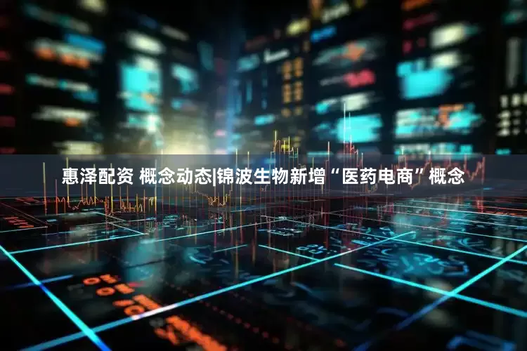惠泽配资 概念动态|锦波生物新增“医药电商”概念