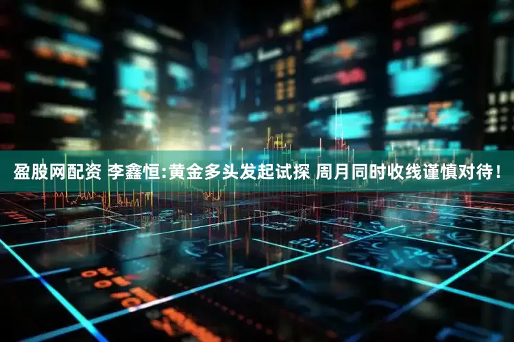 盈股网配资 李鑫恒:黄金多头发起试探 周月同时收线谨慎对待！