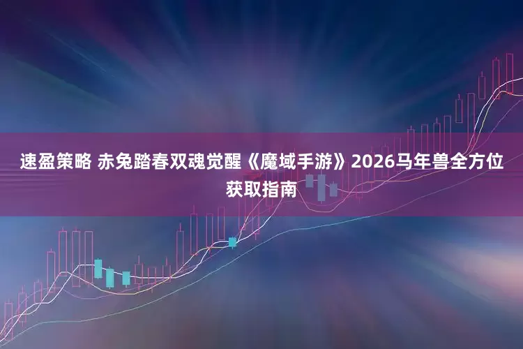 速盈策略 赤兔踏春双魂觉醒《魔域手游》2026马年兽全方位获取指南